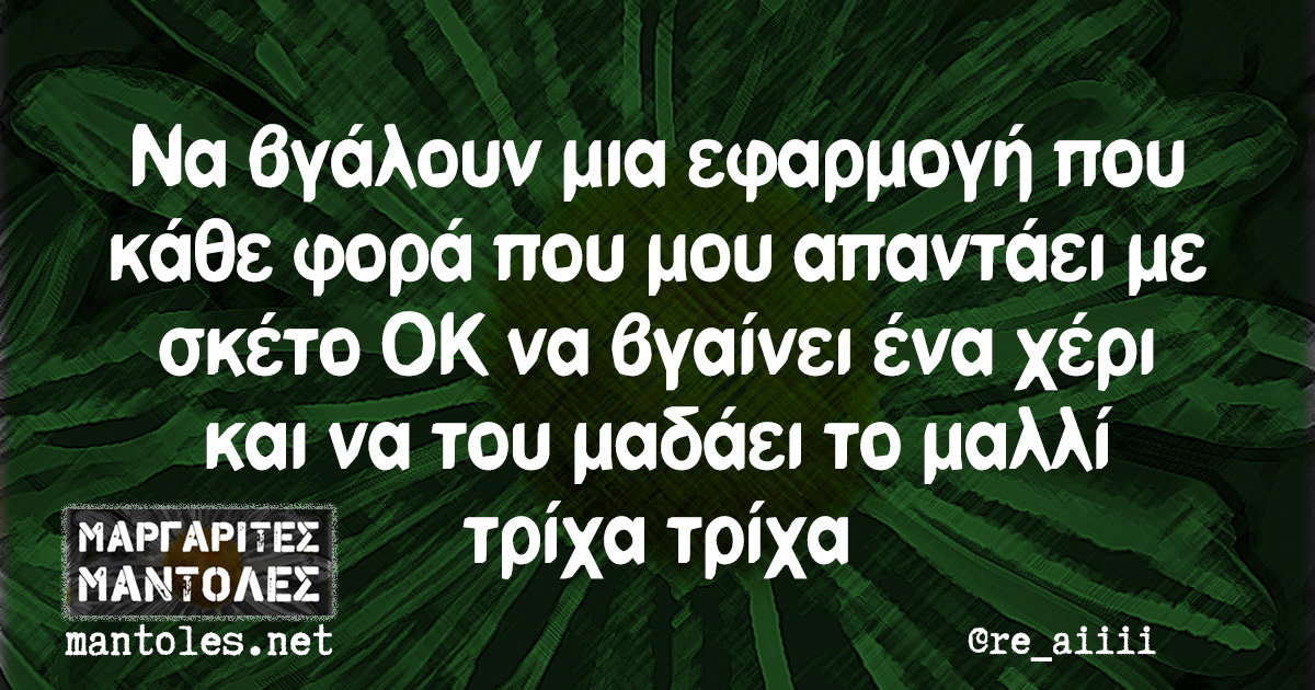 Να βγάλουν μια εφαρμογή που κάθε φορά που μου απαντάει με σκέτο ΟΚ να βγαίνει ένα χέρι και να του μαδάει το μαλλί τρίχα τρίχα