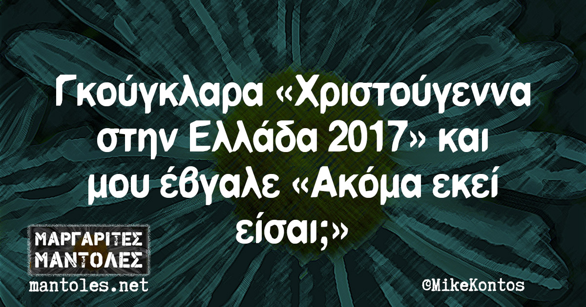 Γκούγκλαρα «Χριστούγεννα στην Ελλάδα 2017» και μου έβγαλε «Ακόμα εκεί είσαι;»