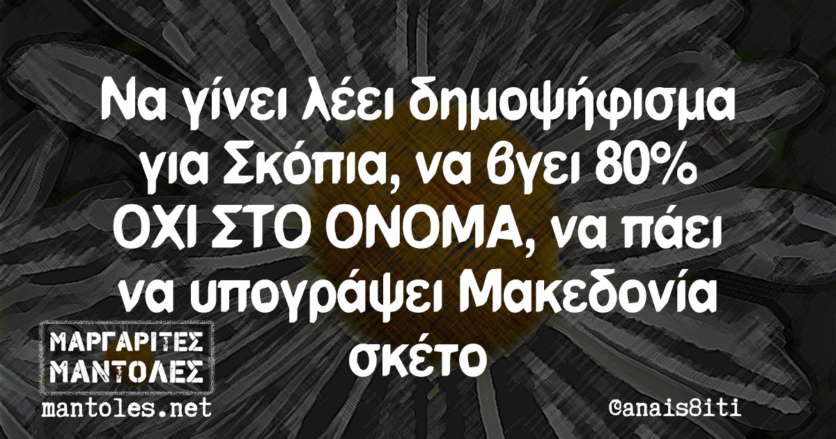 Να γίνει λέει δημοψήφισμα για Σκόπια, να βγει 80% ΟΧΙ ΣΤΟ ΟΝΟΜΑ, να πάει να υπογράψει Μακεδονία σκέτο