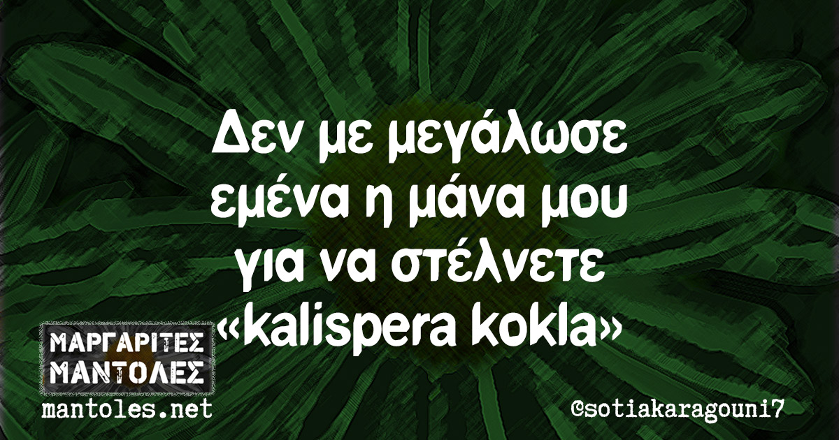 Δεν με μεγάλωσε εμένα η μάνα μου για να στέλνετε «kalispera kokla»