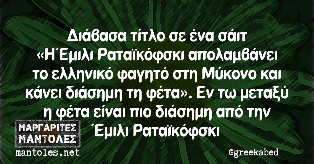 Διάβασα τίτλο σε ένα σάιτ «Η Έμιλι Ραταϊκόφσκι απολαμβάνει το ελληνικό φαγητό στη Μύκονο και κάνει διάσημη τη φέτα». Εν τω μεταξύ η φέτα είναι πιο διάσημη από την Έμιλι Ραταϊκόφσκι
