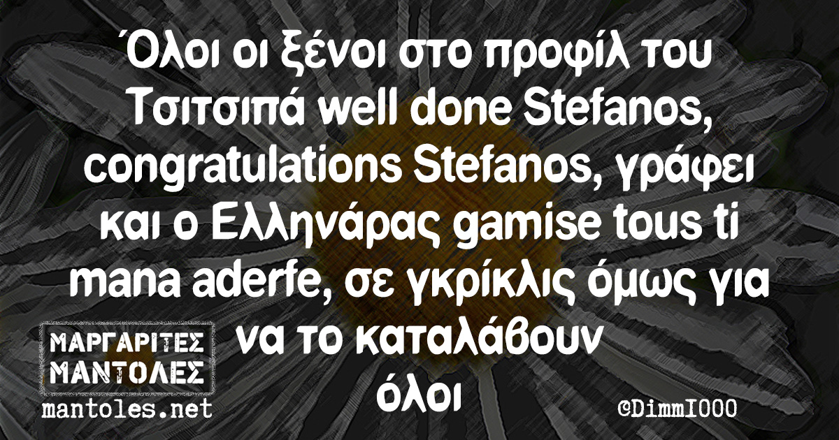 Όλοι οι ξένοι στο προφίλ του Τσιτσιπά well done Stefanos, congratulations Stefanos, γράφει και ο Ελληνάρας gamise tous ti mana aderfe, σε γκρίκλις όμως για να το καταλάβουν όλοι