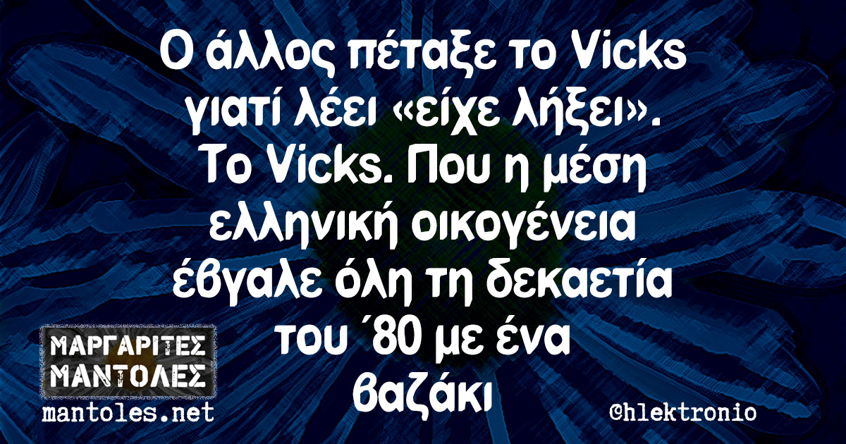 Ο άλλος πέταξε το Vicks γιατί λέει «είχε λήξει». Το Vicks. Που η μέση ελληνική οικογένεια έβγαλε όλη τη δεκαετία του ΄80 με ένα βαζάκι