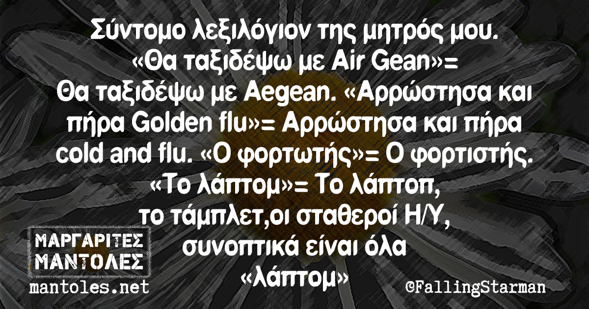 Σύντομο λεξιλόγιον της μητρός μου. «Θα ταξιδέψω με Air Gean»= Θα ταξιδέψω με Aegean. «Αρρώστησα και πήρα Golden flu»= Αρρώστησα και πήρα cold and flu. «Ο φορτωτής»= Ο φορτιστής. «Το λάπτομ»= Το λάπτοπ, το τάμπλετ, οι σταθεροί Η/Υ, συνοπτικά είναι όλα «λάπτομ»