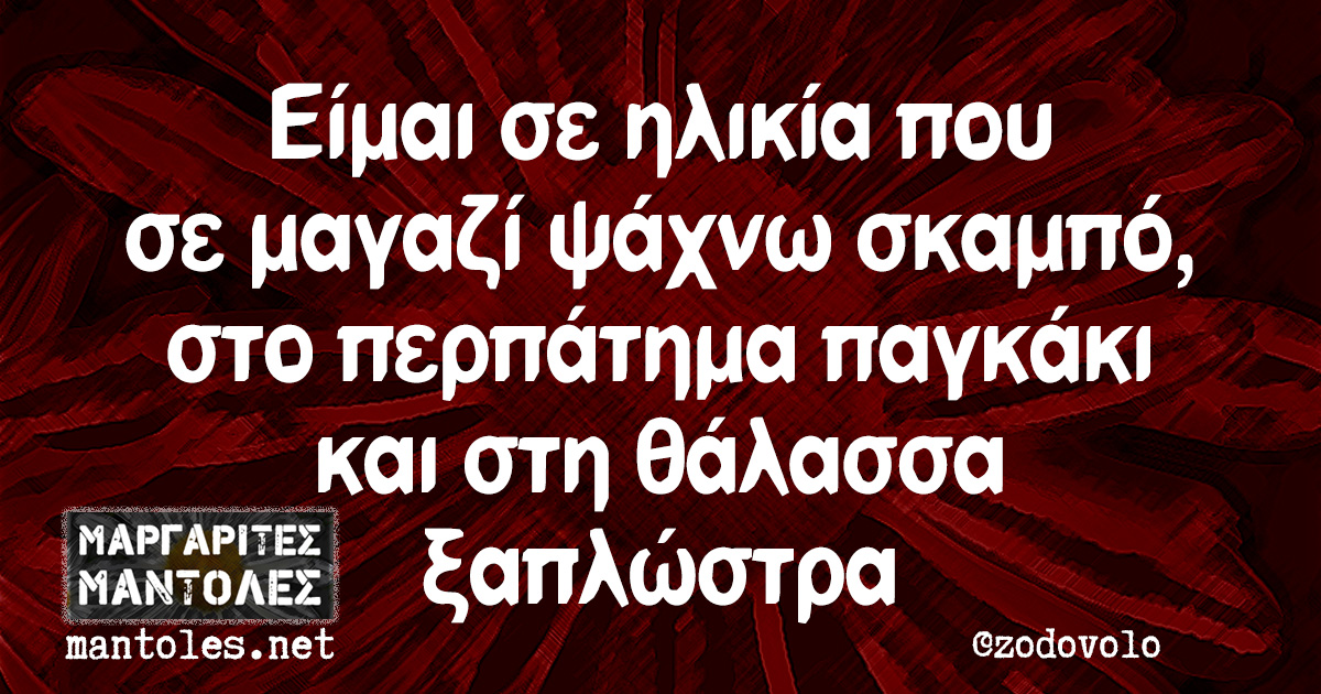 Είμαι σε ηλικία που σε μαγαζί ψάχνω σκαμπό, στο περπάτημα παγκάκι και στη θάλασσα ξαπλώστρα