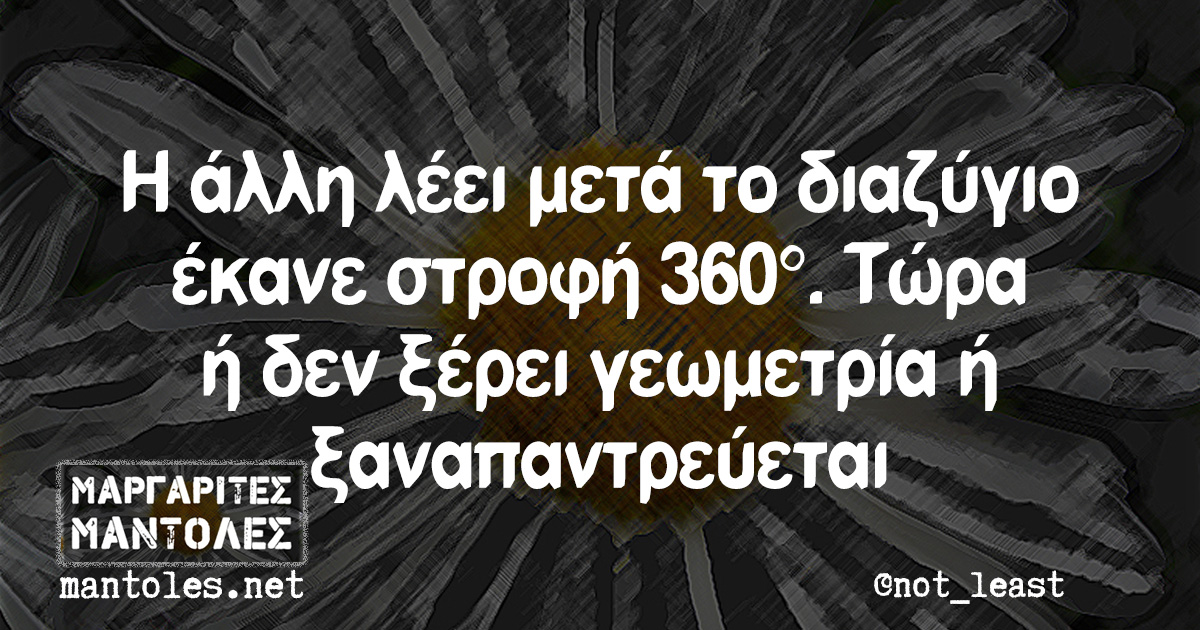 Η άλλη λέει μετά το διαζύγιο έκανε στροφή 360°. Τώρα ή δεν ξέρει γεωμετρία ή ξαναπαντρεύεται