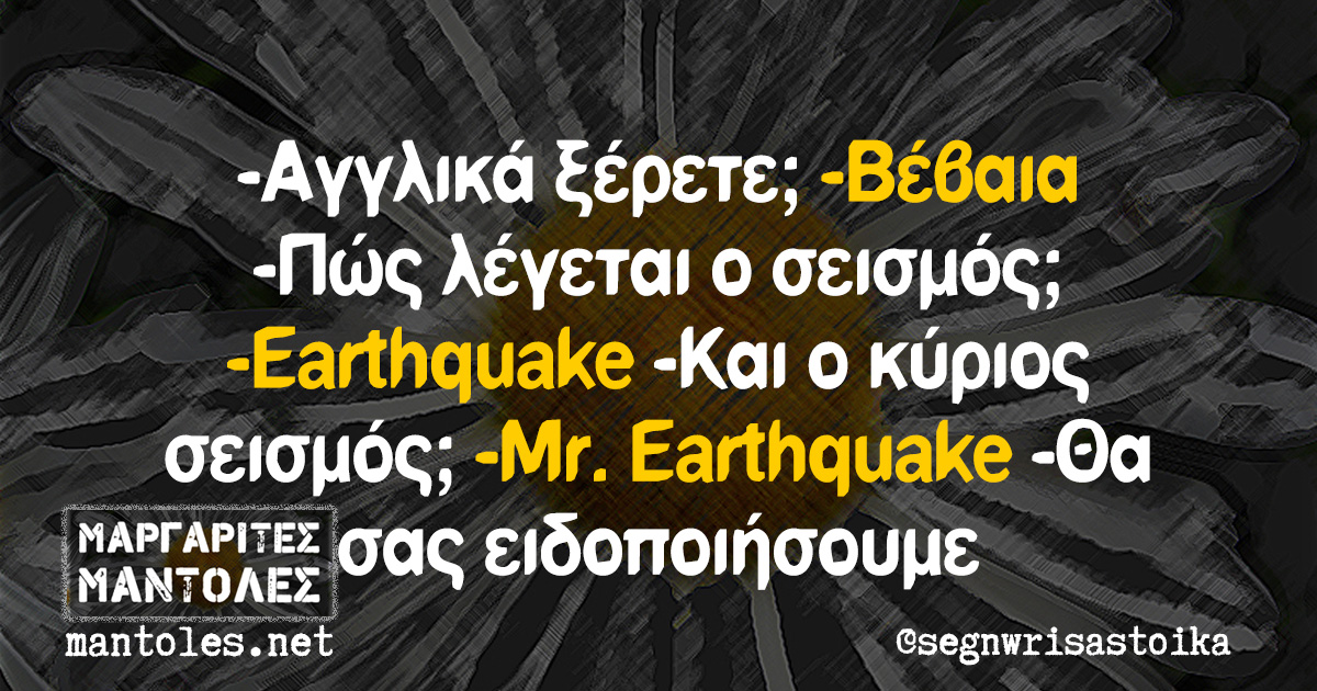 -Αγγλικά ξέρετε; -Βέβαια -Πώς λέγεται ο σεισμός; -Earthquake -Και ο κύριος σεισμός; -Mr. Earthquake -Θα σας ειδοποιήσουμε