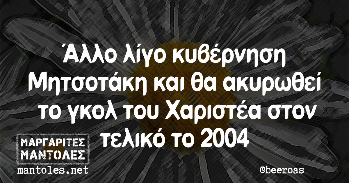 Άλλο λίγο κυβέρνηση Μητσοτάκη και θα ακυρωθεί το γκολ του Χαριστέα στον τελικό το 2004