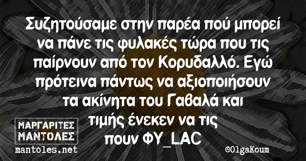 Συζητούσαμε στην παρέα πού μπορεί να πάνε τις φυλακές τώρα που τις παίρνουν από τον Κορυδαλλό. Εγώ πρότεινα πάντως να αξιοποιήσουν τα ακίνητα του Γαβαλά και τιμής ένεκεν να τις πουν ΦΥ_LAC