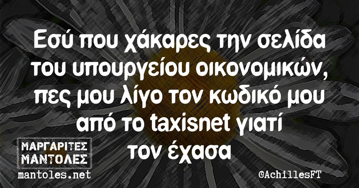 Εσύ που χάκαρες την σελίδα του υπουργείου οικονομικών, πες μου λίγο τον κωδικό μου από το taxisnet γιατί τον έχασα