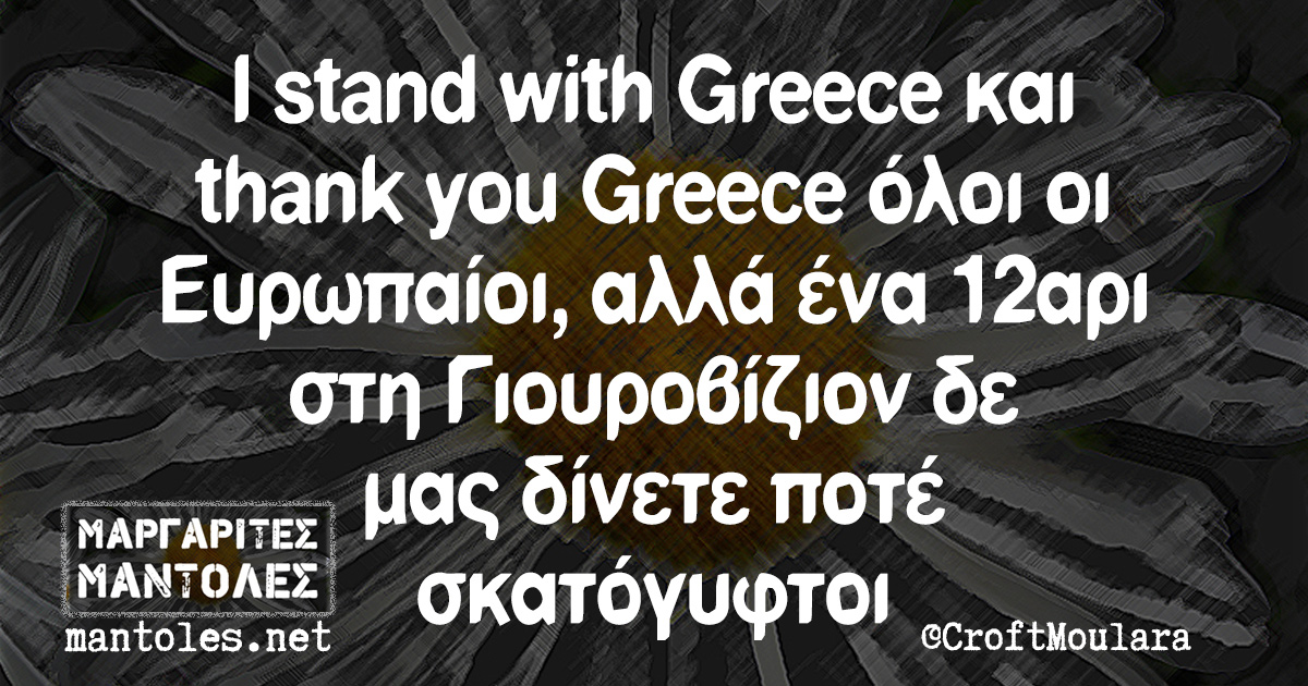 I stand with Greece και thank you Greece όλοι οι Ευρωπαίοι, αλλά ένα 12αρι στη Γιουροβίζιον δε μας δίνετε ποτέ σκατόγυφτοι