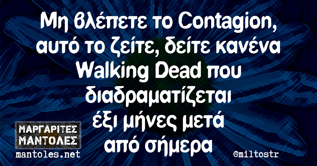 Μη βλέπετε το Contagion, αυτό το ζείτε, δείτε κανένα Walking Dead που διαδραματίζεται έξι μήνες μετά από σήμερα