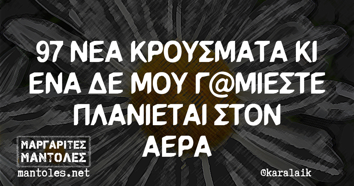 97 ΝΕΑ ΚΡΟΥΣΜΑΤΑ ΚΙ ΕΝΑ ΔΕ ΜΟΥ Γ@ΜΙΕΣΤΕ ΠΛΑΝΙΕΤΑΙ ΣΤΟΝ ΑΕΡΑ