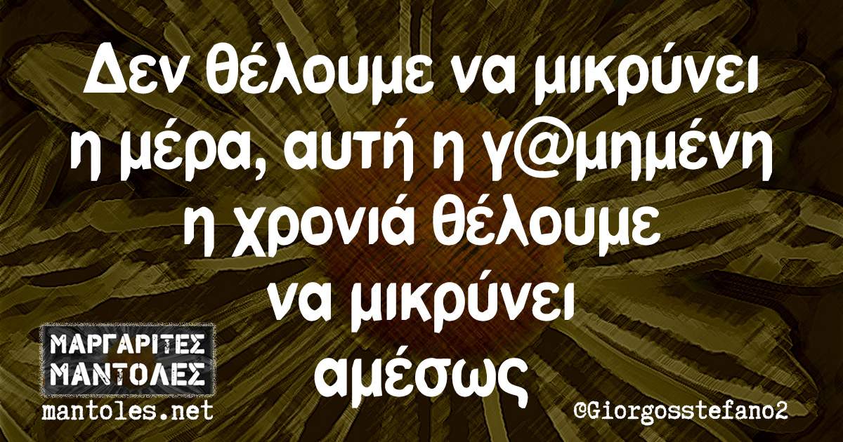 Δεν θέλουμε να μικρύνει η μέρα, αυτή η γ@μημένη η χρονιά θέλουμε να μικρύνει αμέσως