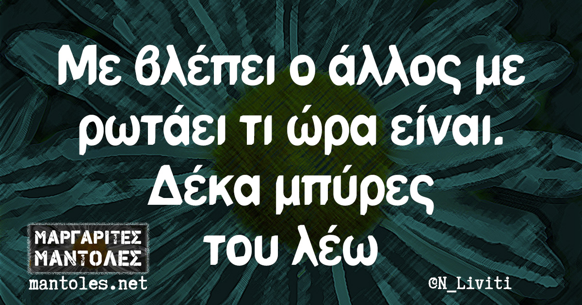 Με βλέπει ο άλλος με ρωτάει τι ώρα είναι. Δέκα μπύρες του λέω