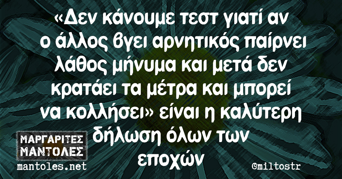 «Δεν κάνουμε τεστ γιατί αν ο άλλος βγει αρνητικός παίρνει λάθος μήνυμα και μετά δεν κρατάει τα μέτρα και μπορεί να κολλήσει» είναι η καλύτερη δήλωση όλων των εποχών