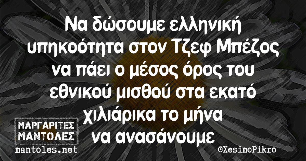 Να δώσουμε ελληνική υπηκοότητα στον Τζεφ Μπέζος να πάει ο μέσος όρος του εθνικού μισθού στα εκατό χιλιάρικα το μήνα να ανασάνουμε