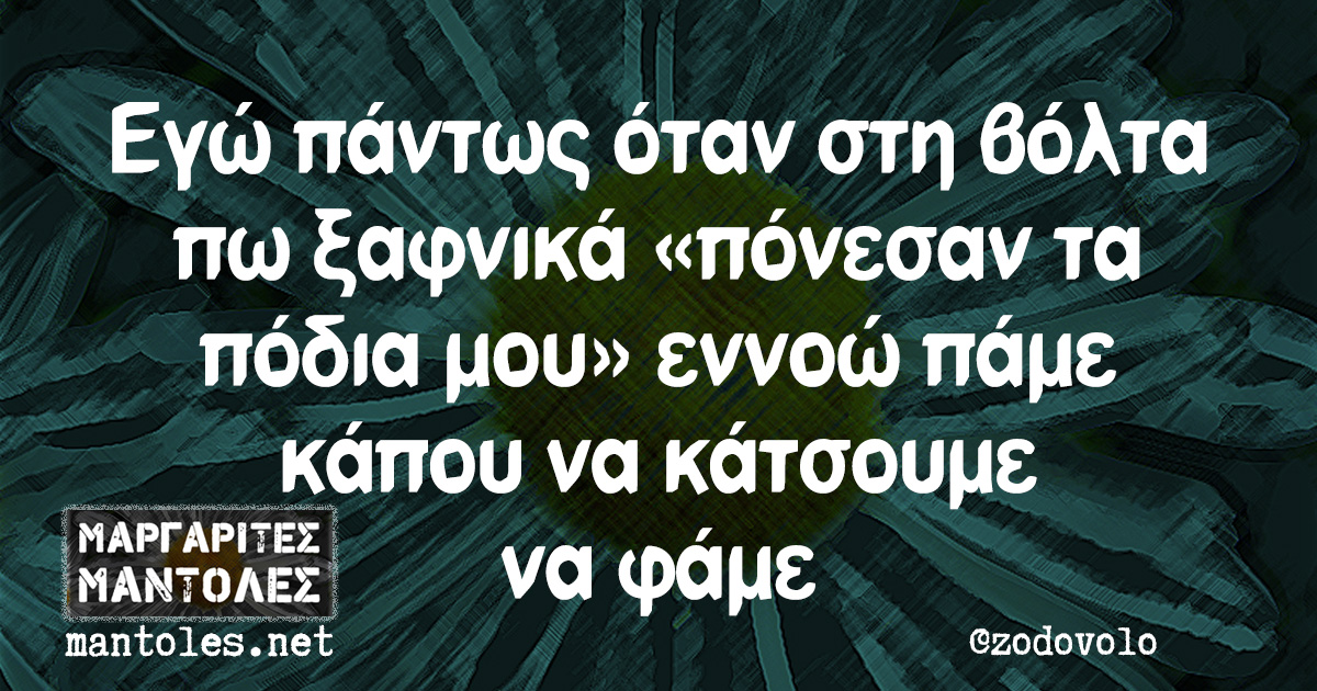 Εγώ πάντως όταν στη βόλτα πω ξαφνικά «πόνεσαν τα πόδια μου» εννοώ πάμε κάπου να κάτσουμε να φάμε