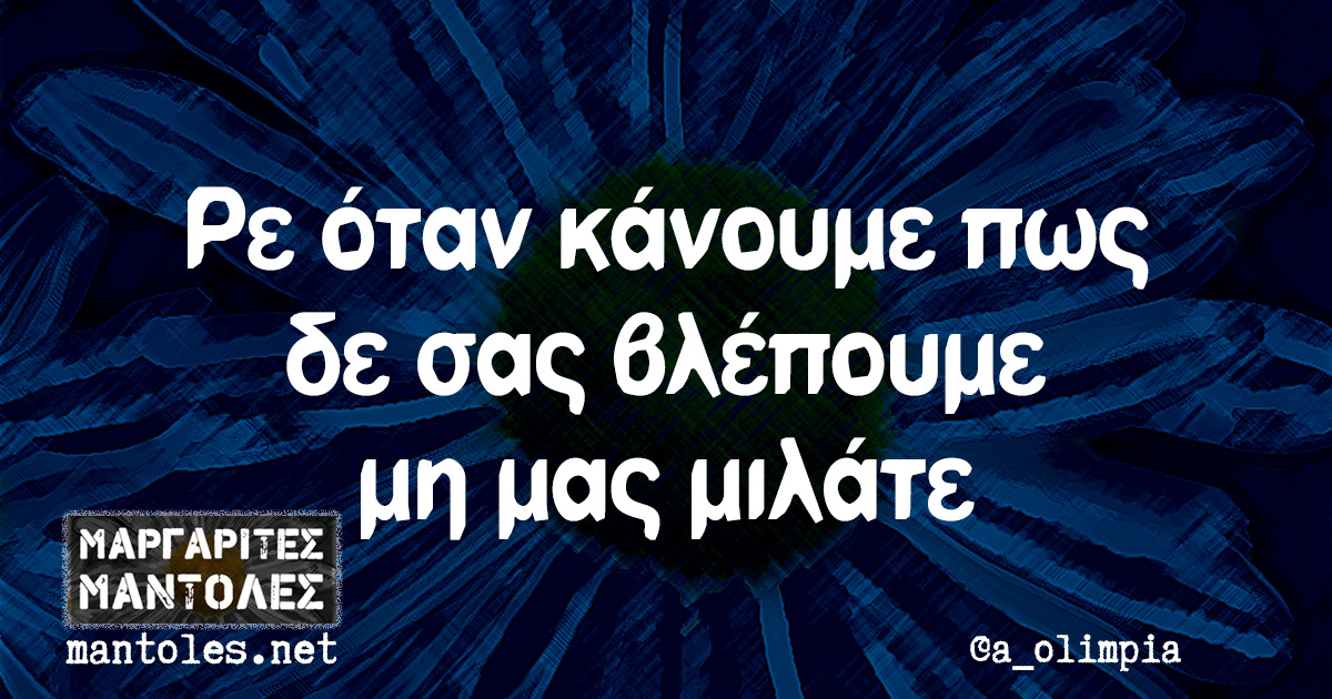 Ρε όταν κάνουμε πως δε σας βλέπουμε μη μας μιλάτε