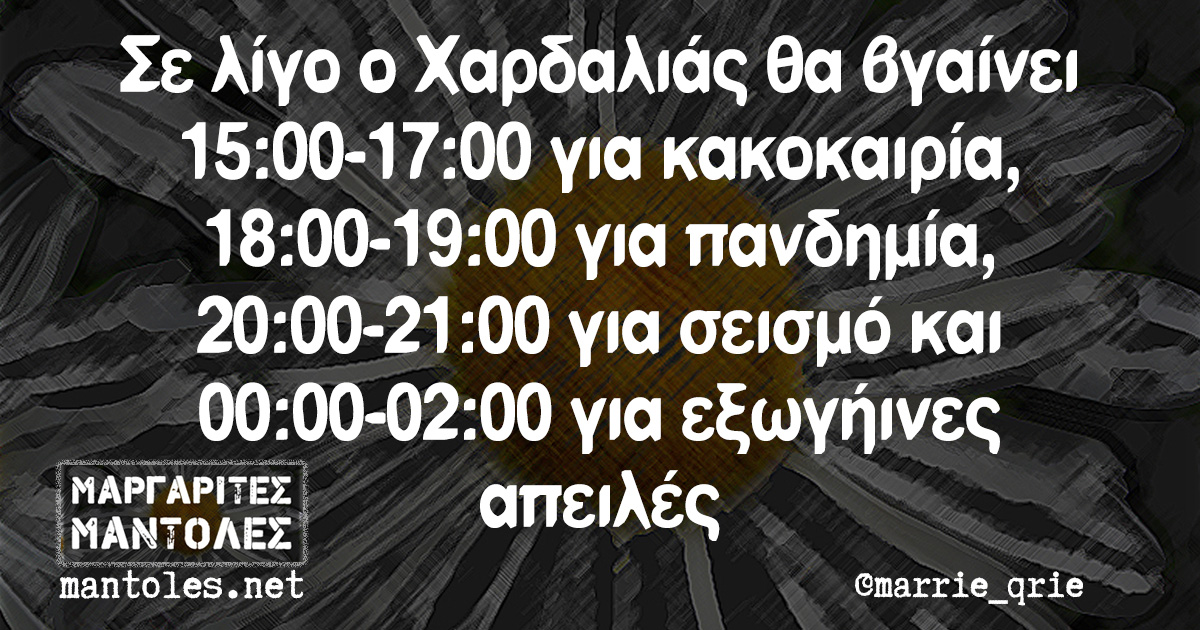 Σε λίγο ο Χαρδαλιάς θα βγαίνει 15:00-17:00 για κακοκαιρία, 18:00-19:00 για πανδημία, 20:00-21:00 για σεισμό και 00:00-02:00 για εξωγήινες απειλές