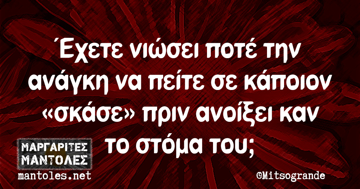 Έχετε νιώσει ποτέ την ανάγκη να πείτε σε κάποιον «σκάσε» πριν ανοίξει καν το στόμα του;