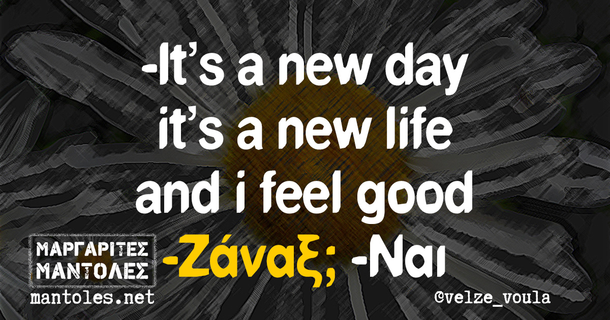 -It's a new day it's a new life and i feel good -Ζάναξ; -Ναι