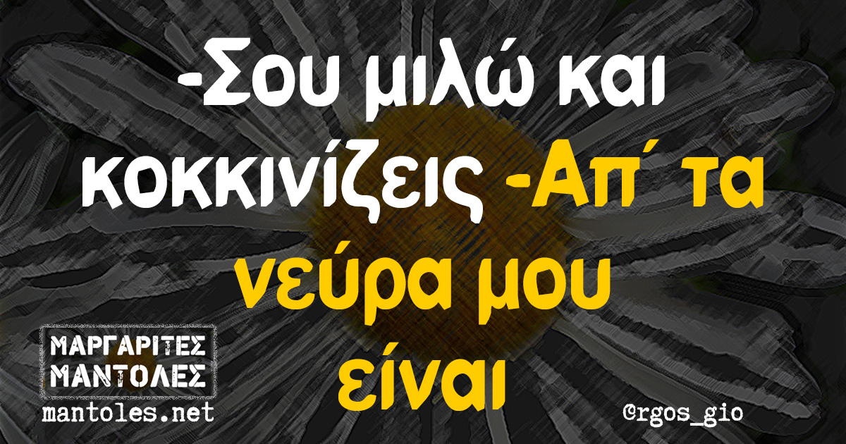 -Σου μιλώ και κοκκινίζεις -Απ΄τα νεύρα μου είναι