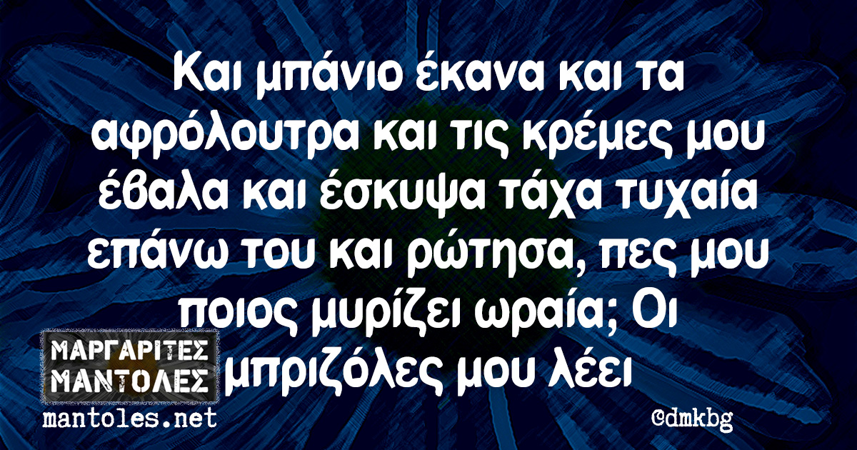 Και μπάνιο έκανα και τα αφρόλουτρα και τις κρέμες μου έβαλα και έσκυψα τάχα τυχαία επάνω του και ρώτησα, πες μου ποιος μυρίζει ωραία; Οι μπριζόλες μου λέει