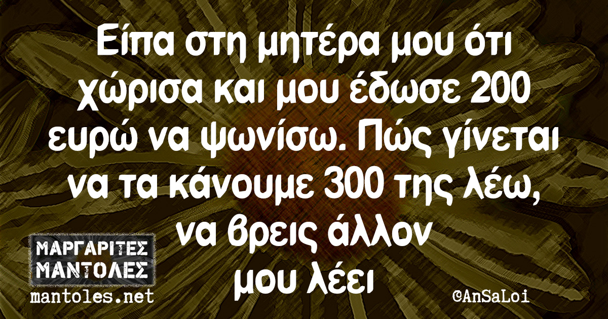 Είπα στη μητέρα μου ότι χώρισα και μου έδωσε 200 ευρώ να ψωνίσω. Πώς γίνεται να τα κάνουμε 300 της λέω, να βρεις άλλον, μου λέει