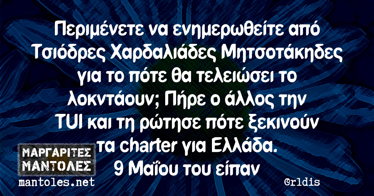 Περιμένετε να ενημερωθείτε από Τσιόδρες Χαρδαλιάδες Μητσοτάκηδες για το πότε θα τελειώσει το λοκντάουν; Πήρε ο άλλος την TUI και τη ρώτησε πότε ξεκινούν τα charter για Ελλάδα. 9 Μαΐου του είπαν