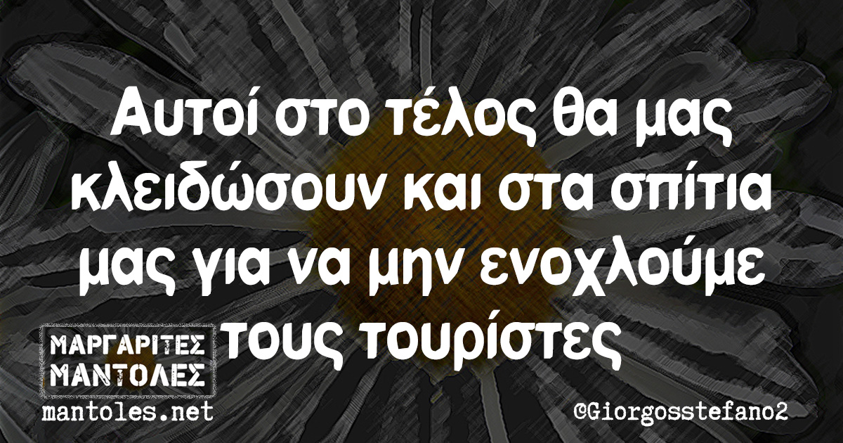 Αυτοί στο τέλος θα μας κλειδώσουν και στα σπίτια μας για να μην ενοχλούμε τους τουρίστες