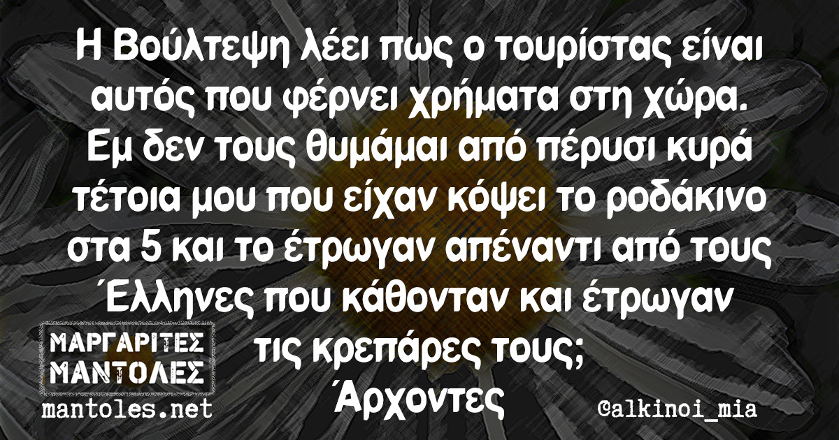 Η Βούλτεψη λέει πως ο τουρίστας είναι αυτός που φέρνει χρήματα στη χώρα. Εμ δεν τους θυμάμαι από πέρυσι κυρά τέτοια μου που είχαν κόψει το ροδάκινο στα 5 και το έτρωγαν απέναντι από τους Έλληνες που κάθονταν και έτρωγαν τις κρεπάρες τους; Άρχοντες