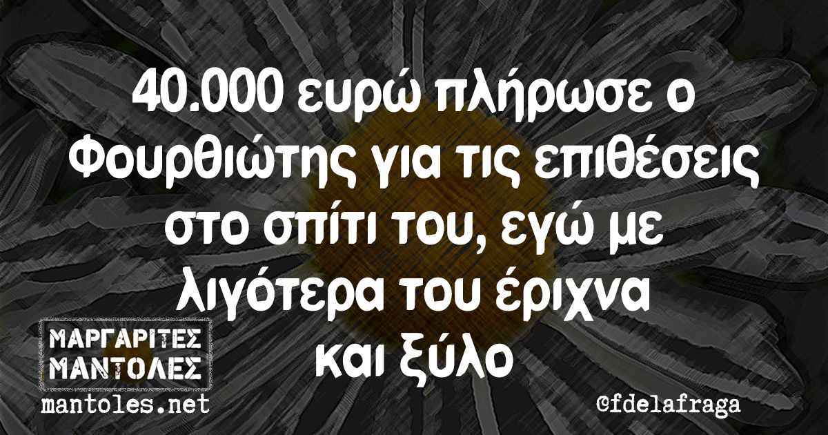 40.000 ευρώ πλήρωσε ο Φουρθιώτης για τις επιθέσεις στο σπίτι του, εγώ με λιγότερα του έριχνα και ξύλο