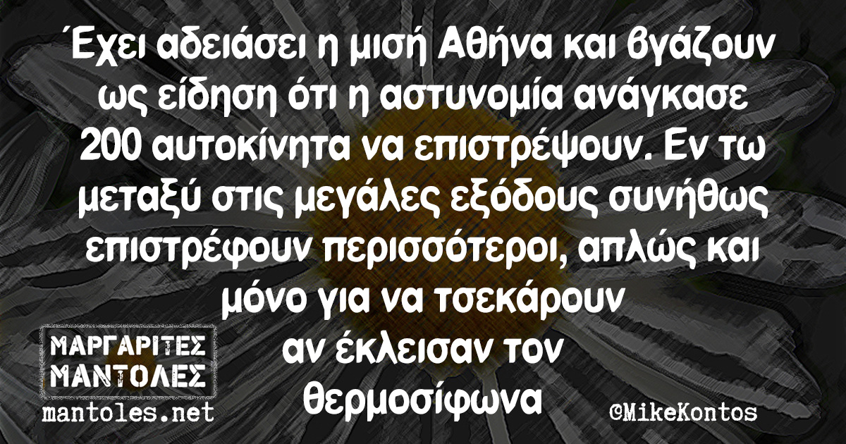 Έχει αδειάσει η μισή Αθήνα και βγάζουν ως είδηση ότι η αστυνομία ανάγκασε 200 αυτοκίνητα να επιστρέψουν. Εν τω μεταξύ στις μεγάλες εξόδους συνήθως επιστρέφουν περισσότεροι, απλώς και μόνο για να τσεκάρουν αν έκλεισαν τον θερμοσίφωνα