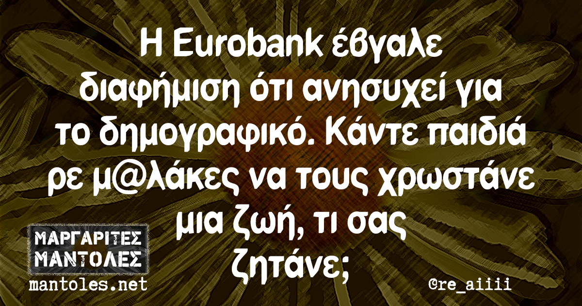 Η Eurobank έβγαλε διαφήμιση ότι ανησυχεί για το δημογραφικό. Κάντε παιδιά ρε μ@λάκες να τους χρωστάνε μια ζωή, τι σας ζητάνε;