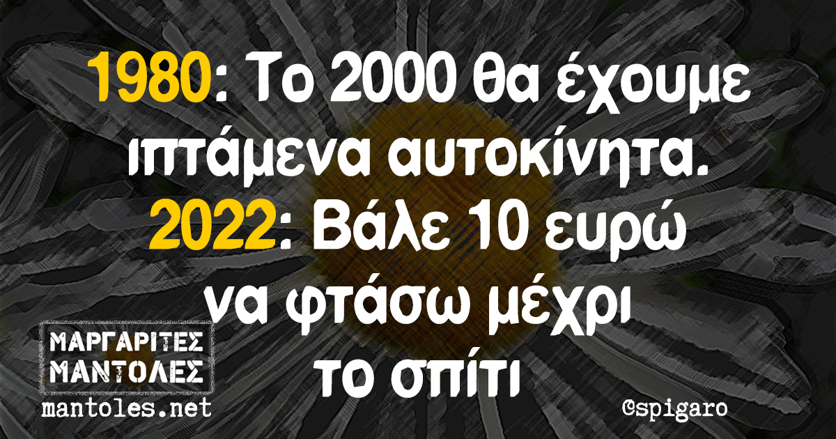1980: Το 2000 θα έχουμε ιπτάμενα αυτοκίνητα. 2022: Βάλε 10 ευρώ να φτάσω μέχρι το σπίτι
