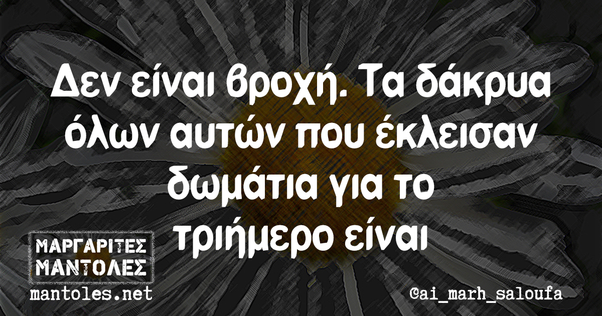 Δεν είναι βροχή. Τα δάκρυα ό΄λων αυτών που έκλεισαν δωμάτια για το τριήμερο είναι