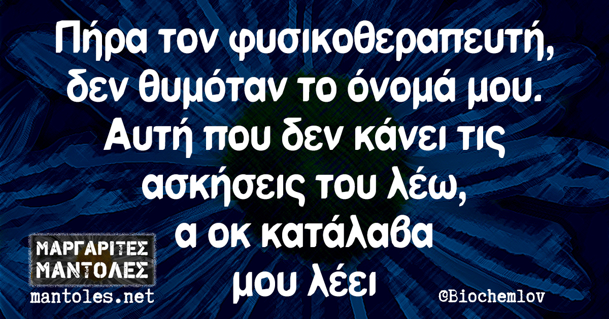 Πήρα τον φυσικοθεραπευτή, δεν θυμόταν το όνομά μου. Αυτή που δεν κάνει τις ασκήσεις του λέω, α οκ κατάλαβα μου λέει