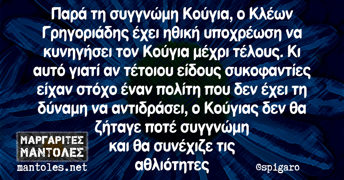 Παρά τη συγγνώμη Κούγια, ο Κλέων Γρηγοριάδης έχει ηθική υποχρέωση να κυνηγήσει τον Κούγια μέχρι τέλους. Κι αυτό γιατί αν τέτοιου είδους συκοφαντίες είχαν στόχο έναν πολίτη που δεν έχει τη δύναμη να αντιδράσει, ο Κούγιας δεν θα ζήταγε ποτέ συγγνώμη και θα συνέχιζε τις αθλιότητες