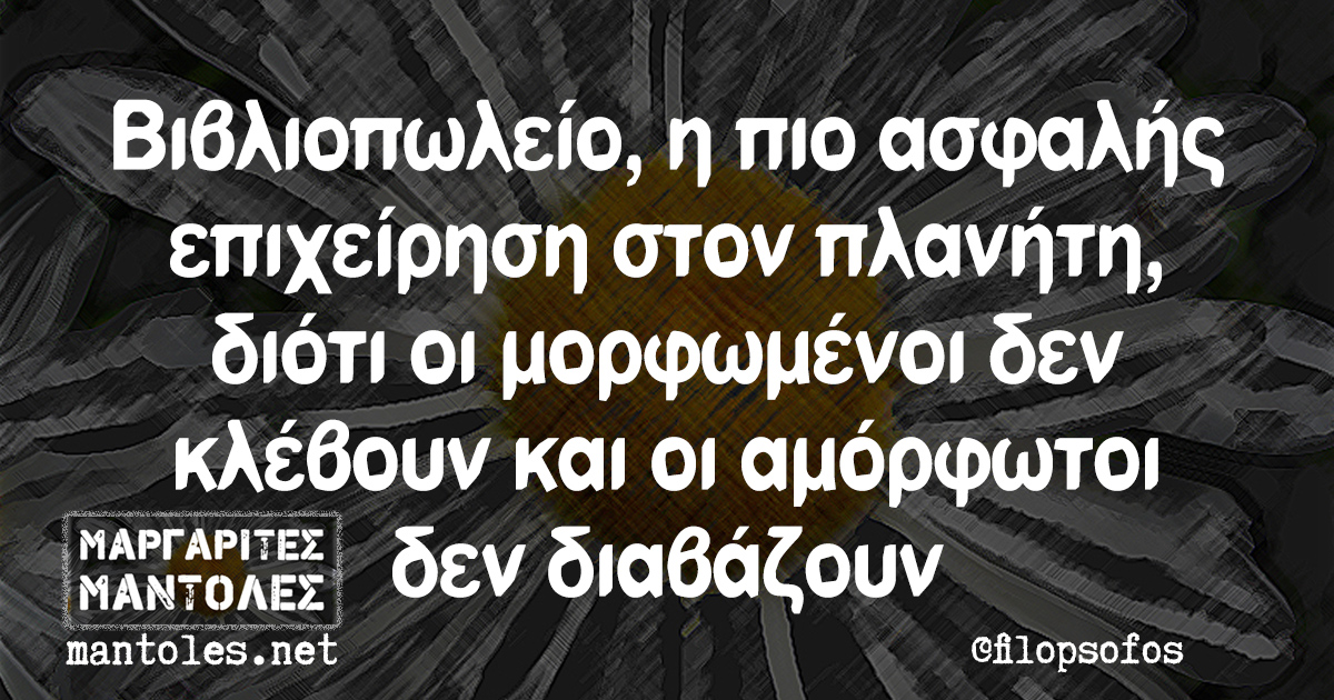 Βιβλιοπωλείο, η πιο ασφαλής επιχείρηση στον πλανήτη, διότι οι μορφωμένοι δεν κλέβουν και οι αμόρφωτοι δεν διαβάζουν