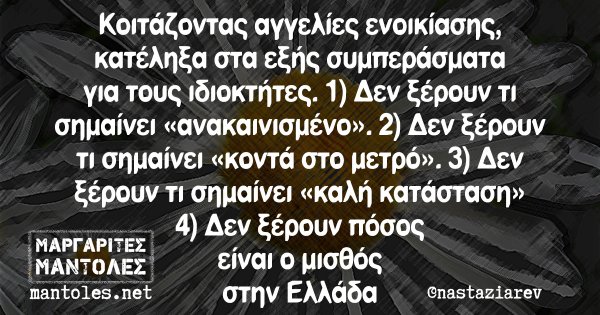 Κοιτάζοντας αγγελίες ενοικίασης, κατέληξα στα εξής συμπεράσματα για τους ιδιοκτήτες. 1) Δεν ξέρουν τι σημαίνει «ανακαινισμένο». 2) Δεν ξέρουν τι σημαίνει «κοντά στο μετρό». 3) Δεν ξέρουν τι σημαίνει «καλή κατάσταση» 4) Δεν ξέρουν πόσος είναι ο μισθός στην Ελλάδα