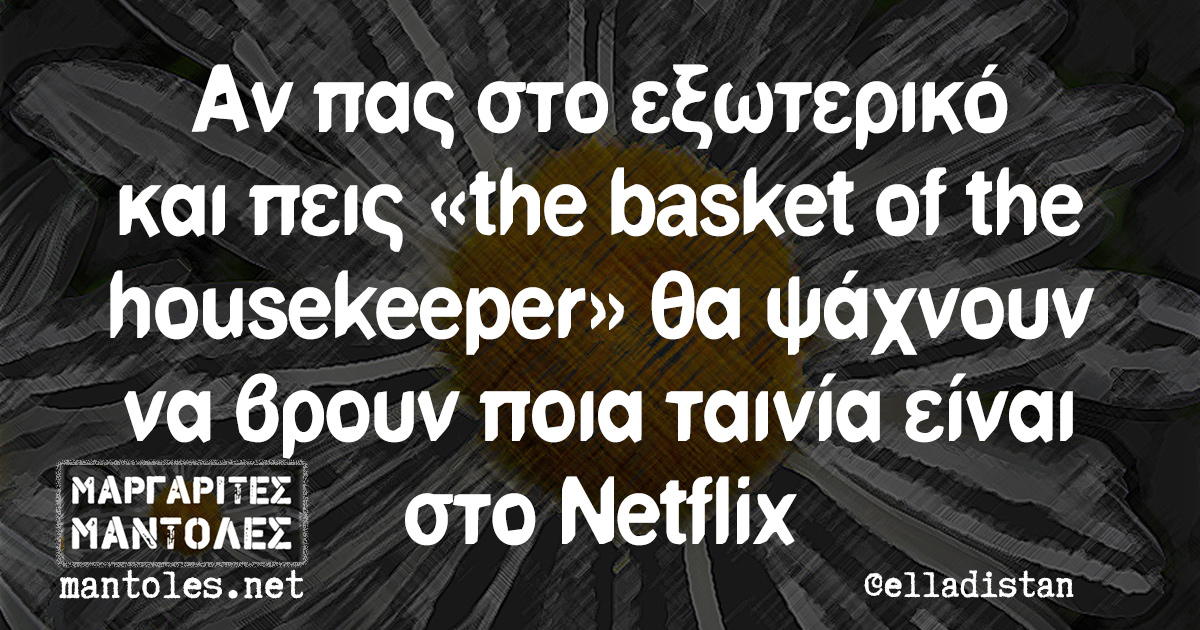 Αν πας στο εξωτερικό και πεις «the basket of the housekeeper» θα ψάχνουν να βρουν ποια ταινία είναι στο Netflix