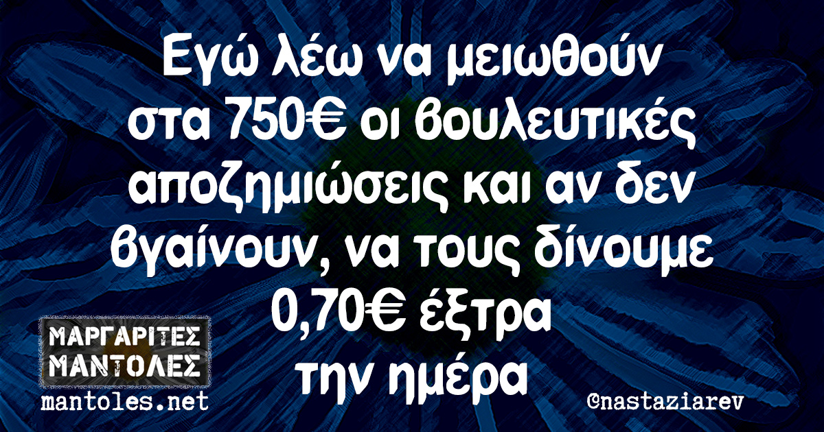 Εγώ λέω να μειωθούν στα 750€ οι βουλευτικές αποζημιώσεις και αν δεν βγαίνουν, να τους δίνουμε 0,70€ έξτρα την ημέρα