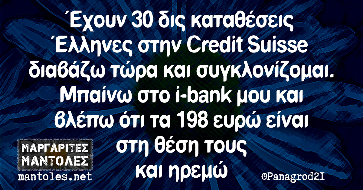 Έχουν 30 δις καταθέσεις Έλληνες στην Credit Suisse διαβάζω τώρα και συγκλονίζομαι. Μπαίνω στο i-bank μου και βλέπω ότι τα 198 ευρώ είναι στη θέση τους και ηρεμώ