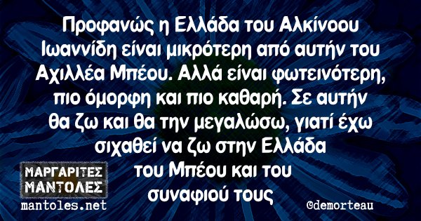 Προφανώς η Ελλάδα του Αλκίνοου Ιωαννίδη είναι μικρότερη από αυτή του Αχιλλέα Μπέου. Αλλά είναι φωτεινότερη, πιο όμορφη και πιο καθαρή. Σε αυτήν θα ζω και θα την μεγαλώσω, γιατί έχω σιχαθεί να ζω στην Ελλάδα του Μπέου και του συναφιού τους