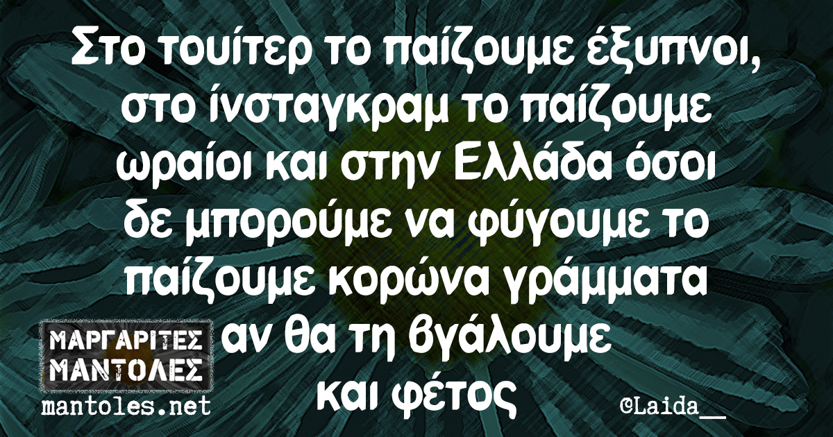Στο τουίτερ το παίζουμε έξυπνοι, στο ίνσταγκραμ το παίζουμε ωραίοι και στην Ελλάδα όσοι δε μπορούμε να φύγουμε το παίζουμε κορώνα γράμματα αν θα τη βγάλουμε και φέτος
