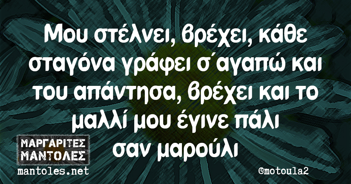 Μου στέλνει, βρέχει, κάθε σταγόνα γράφει σ αγαπώ και του απάντησα, βρέχει και το μαλλί μου έγινε πάλι σαν μαρούλι