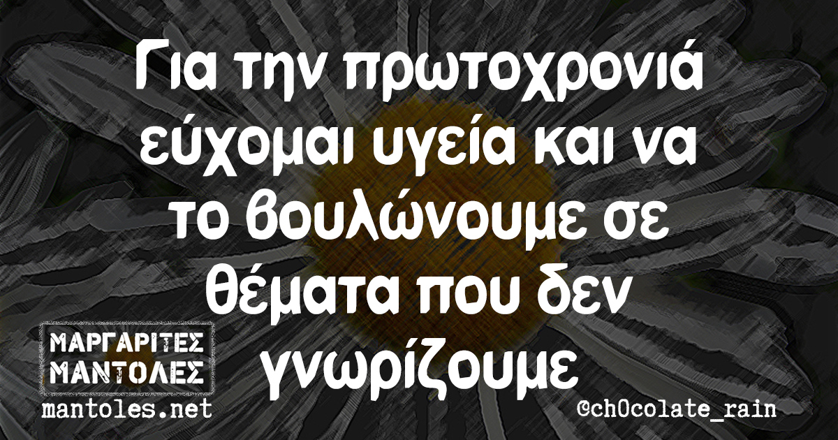 Για την πρωτοχρονιά εύχομαι υγεία και να το βουλώνουμε σε θέματα που δεν γνωρίζουμε