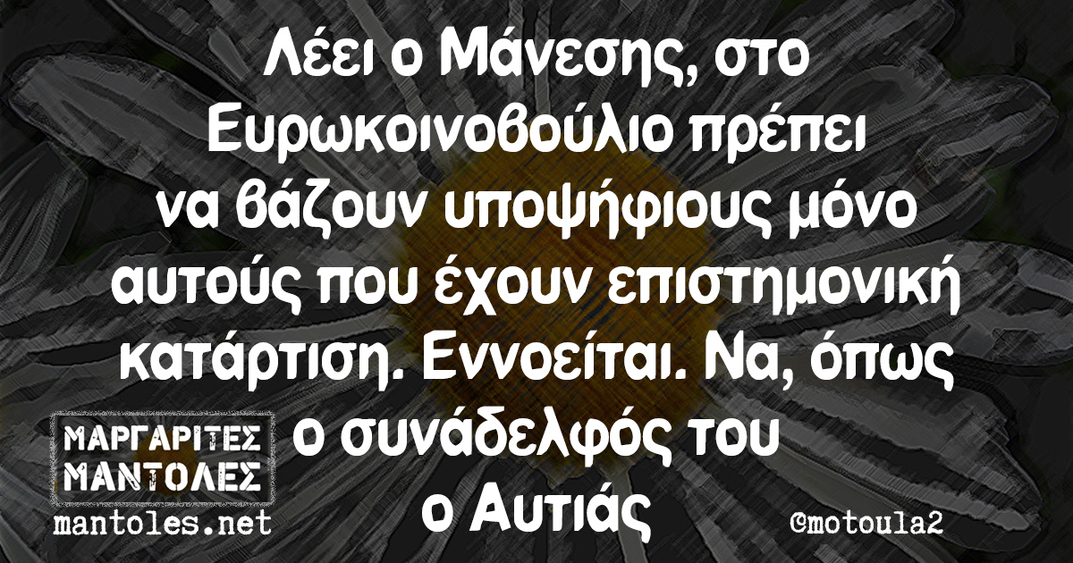 Λέει ο Μάνεσης, στο Ευρωκοινοβούλιο πρέπει να βάζουν υποψήφιους μόνο αυτούς που έχουν επιστημονική κατάρτιση. Εννοείται. Να, όπως ο συνάδελφός του ο Αυτιάς