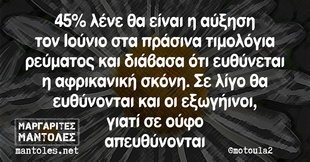 45% λένε θα είναι η αύξηση τον Ιούνιο στα πράσινα τιμολόγια ρεύματος και διάβασα ότι ευθύνεται η αφρικανική σκόνη. Σε λίγο θα ευθύνονται και οι εξωγήινοι, γιατί σε ούφο απευθύνονται